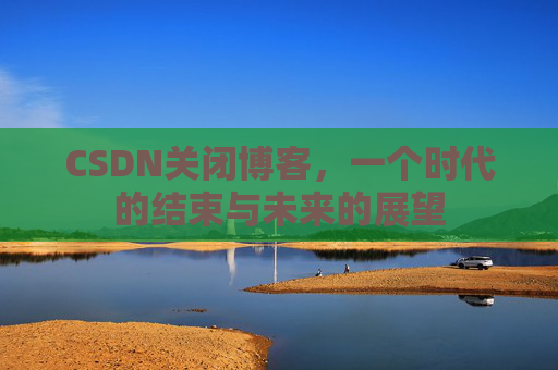 CSDN关闭博客，一个时代的结束与未来的展望